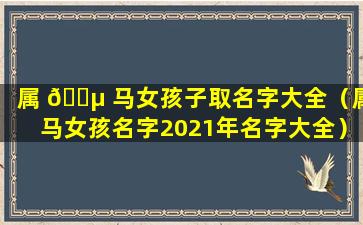 属 🌵 马女孩子取名字大全（属马女孩名字2021年名字大全）